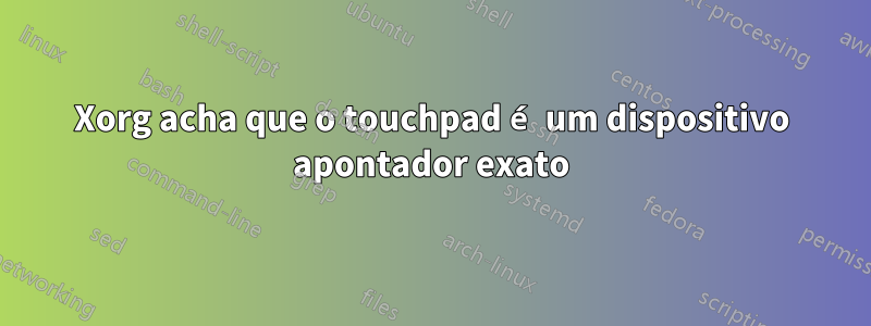 Xorg acha que o touchpad é um dispositivo apontador exato