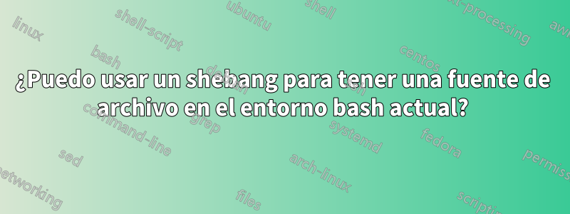 ¿Puedo usar un shebang para tener una fuente de archivo en el entorno bash actual?