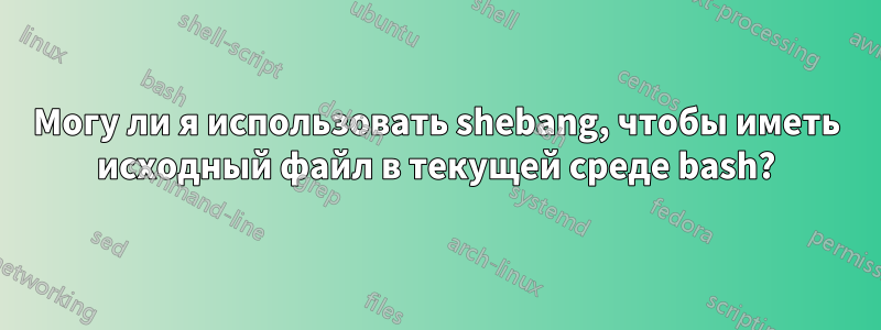 Могу ли я использовать shebang, чтобы иметь исходный файл в текущей среде bash?