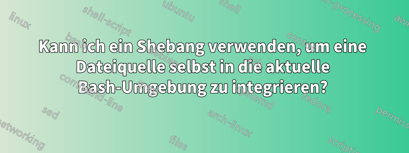 Kann ich ein Shebang verwenden, um eine Dateiquelle selbst in die aktuelle Bash-Umgebung zu integrieren?