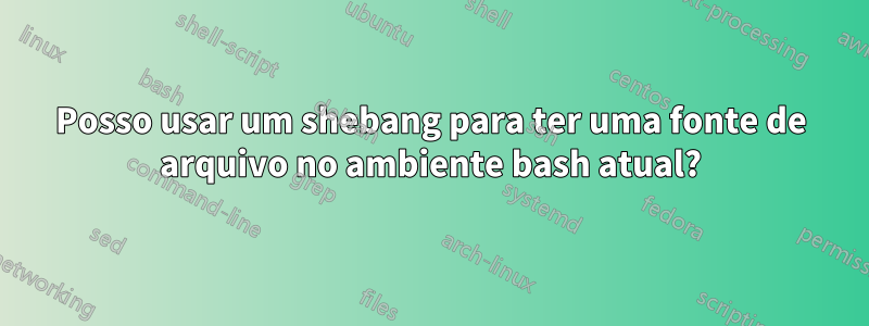 Posso usar um shebang para ter uma fonte de arquivo no ambiente bash atual?