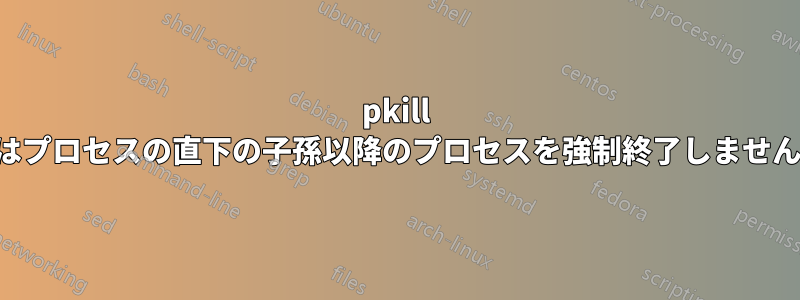 pkill はプロセスの直下の子孫以降のプロセスを強制終了しません