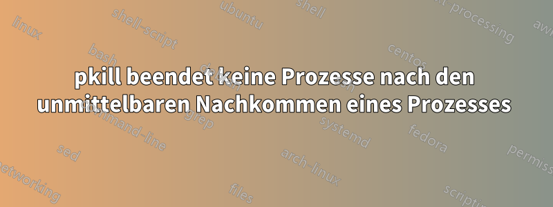 pkill beendet keine Prozesse nach den unmittelbaren Nachkommen eines Prozesses