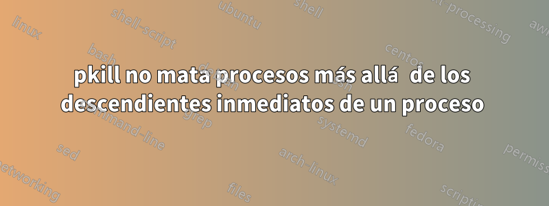 pkill no mata procesos más allá de los descendientes inmediatos de un proceso