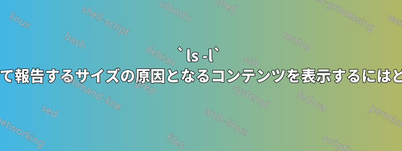 `ls -l` がディレクトリに対して報告するサイズの原因となるコンテンツを表示するにはどうすればよいですか?