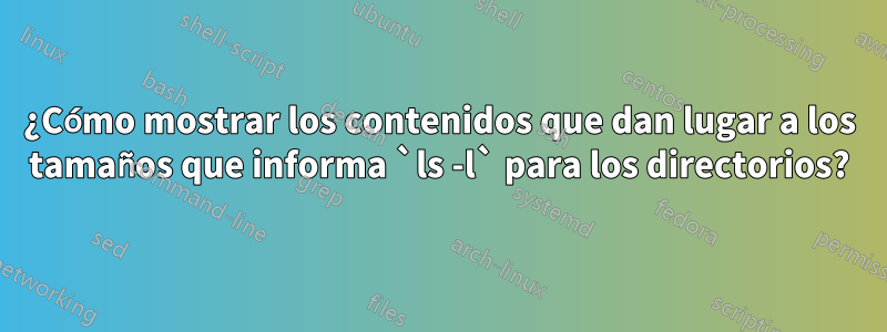 ¿Cómo mostrar los contenidos que dan lugar a los tamaños que informa `ls -l` para los directorios?