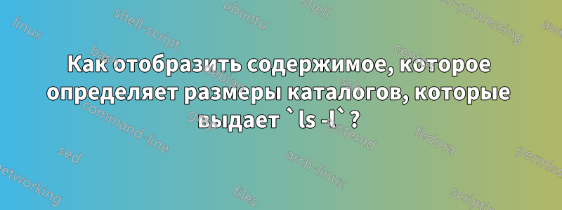 Как отобразить содержимое, которое определяет размеры каталогов, которые выдает `ls -l`?