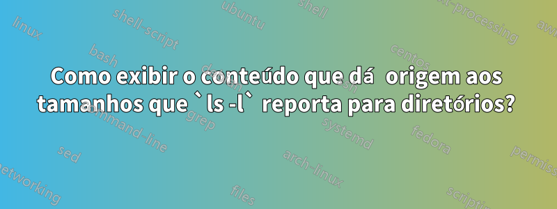 Como exibir o conteúdo que dá origem aos tamanhos que `ls -l` reporta para diretórios?