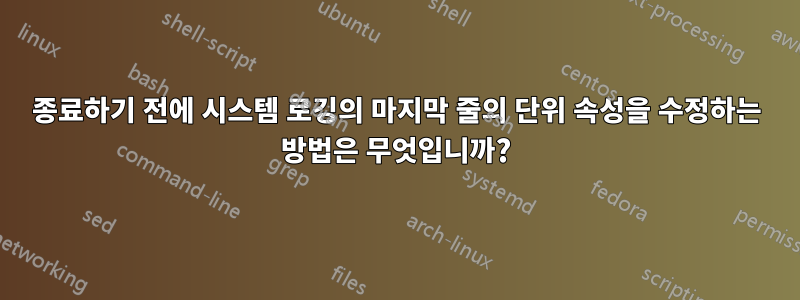 종료하기 전에 시스템 로깅의 마지막 줄의 단위 속성을 수정하는 방법은 무엇입니까?