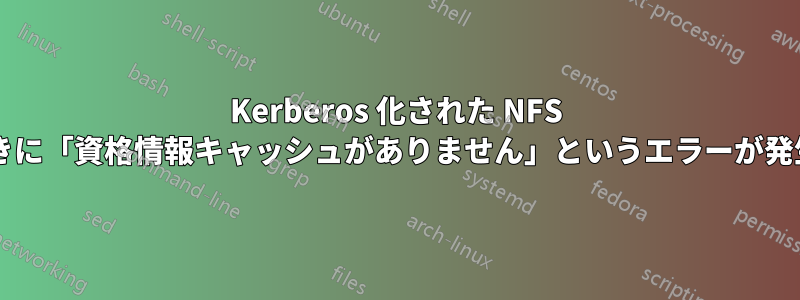 Kerberos 化された NFS 共有をマウントするときに「資格情報キャッシュがありません」というエラーが発生するのはなぜですか?