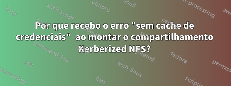 Por que recebo o erro "sem cache de credenciais" ao montar o compartilhamento Kerberized NFS?