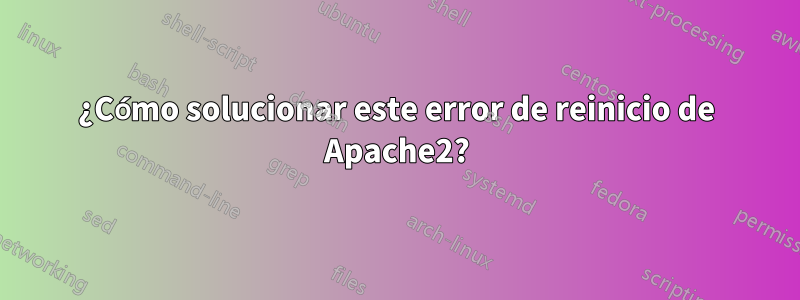 ¿Cómo solucionar este error de reinicio de Apache2?