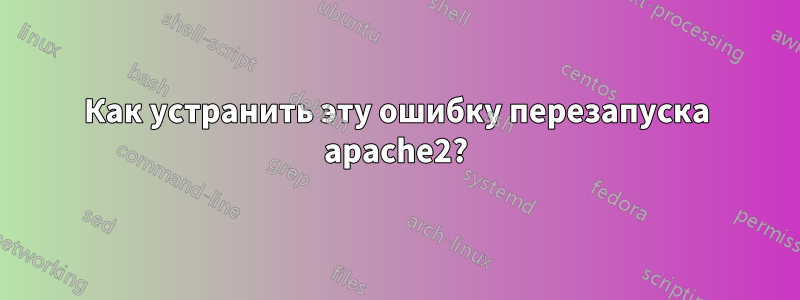 Как устранить эту ошибку перезапуска apache2?