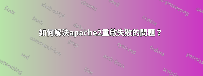 如何解決apache2重啟失敗的問題？