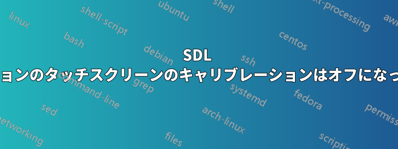 SDL アプリケーションのタッチスクリーンのキャリブレーションはオフになっていますか?