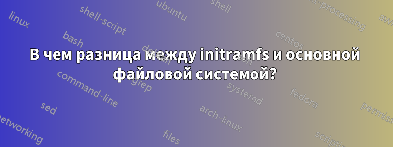 В чем разница между initramfs и основной файловой системой?