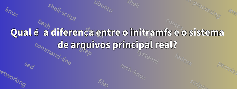 Qual é a diferença entre o initramfs e o sistema de arquivos principal real?