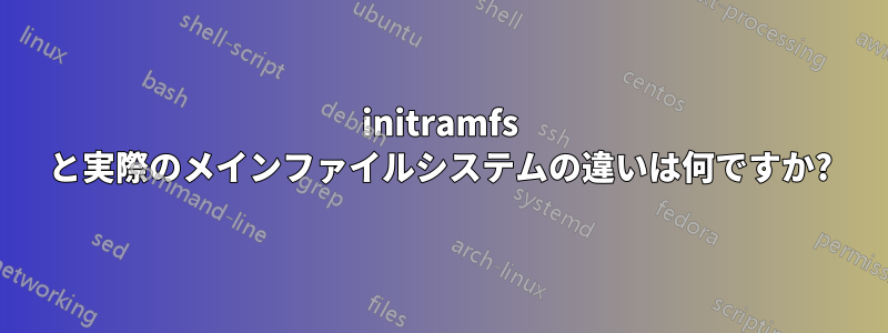 initramfs と実際のメインファイルシステムの違いは何ですか?