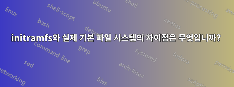 initramfs와 실제 기본 파일 시스템의 차이점은 무엇입니까?