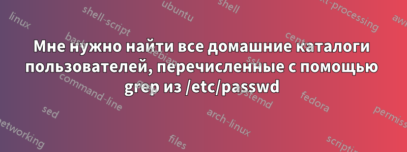 Мне нужно найти все домашние каталоги пользователей, перечисленные с помощью grep из /etc/passwd