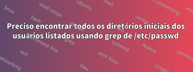 Preciso encontrar todos os diretórios iniciais dos usuários listados usando grep de /etc/passwd