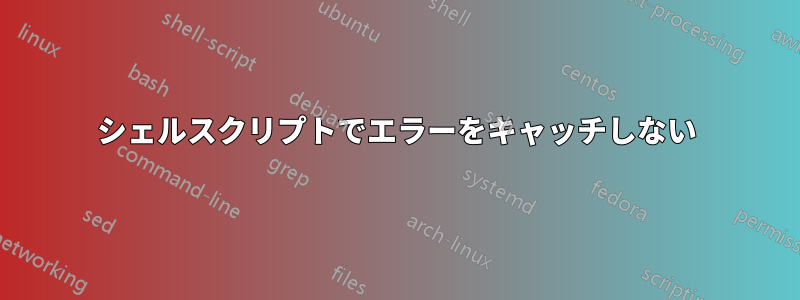 シェルスクリプトでエラーをキャッチしない