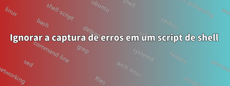 Ignorar a captura de erros em um script de shell