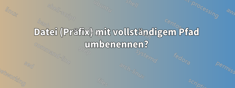 Datei (Präfix) mit vollständigem Pfad umbenennen?