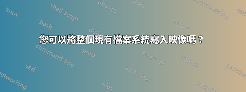 您可以將整個現有檔案系統寫入映像嗎？