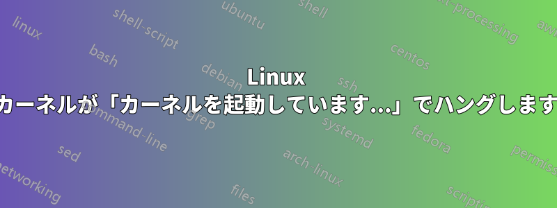 Linux カーネルが「カーネルを起動しています...」でハングします