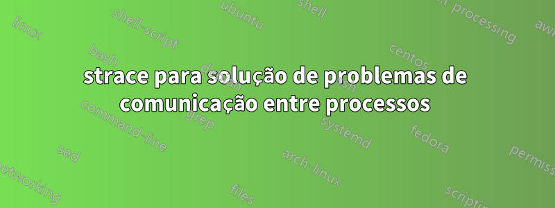 strace para solução de problemas de comunicação entre processos