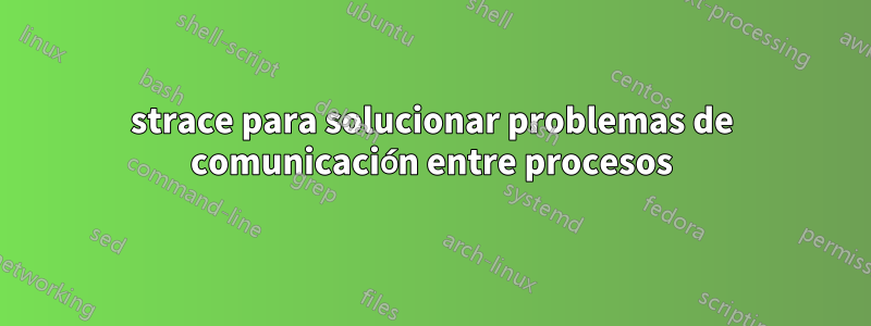 strace para solucionar problemas de comunicación entre procesos