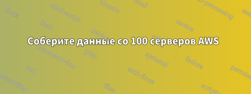 Соберите данные со 100 серверов AWS 