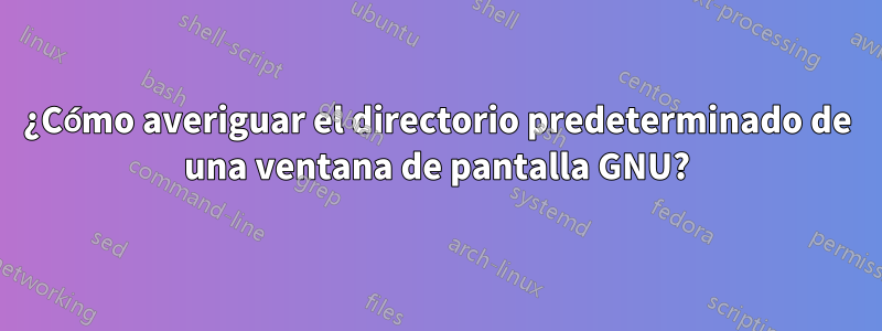 ¿Cómo averiguar el directorio predeterminado de una ventana de pantalla GNU?