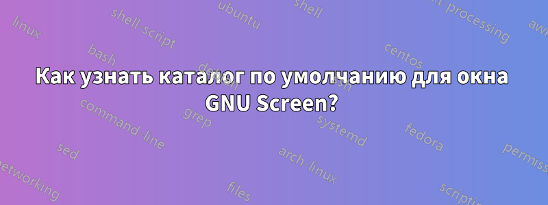 Как узнать каталог по умолчанию для окна GNU Screen?