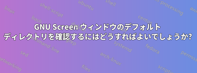 GNU Screen ウィンドウのデフォルト ディレクトリを確認するにはどうすればよいでしょうか?