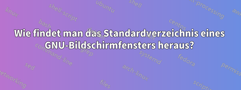 Wie findet man das Standardverzeichnis eines GNU-Bildschirmfensters heraus?