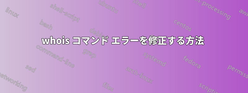 whois コマンド エラーを修正する方法