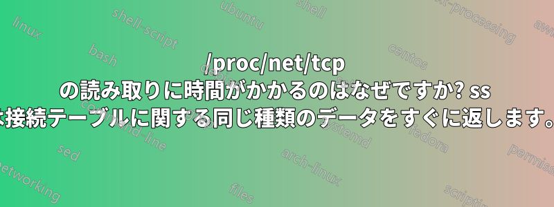 /proc/net/tcp の読み取りに時間がかかるのはなぜですか? ss は接続テーブルに関する同じ種類のデータをすぐに返します。