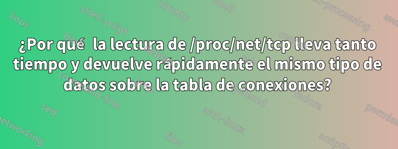 ¿Por qué la lectura de /proc/net/tcp lleva tanto tiempo y devuelve rápidamente el mismo tipo de datos sobre la tabla de conexiones?