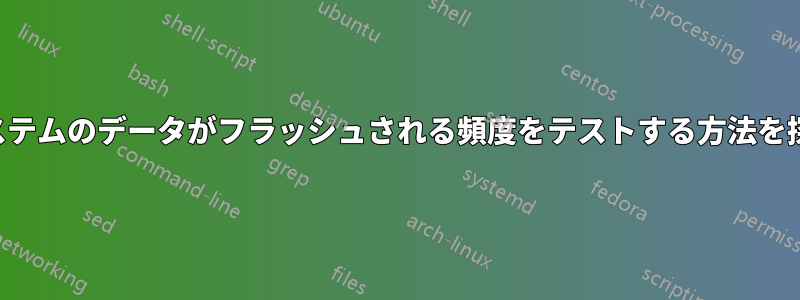 ファイルシステムのデータがフラッシュされる頻度をテストする方法を探しています