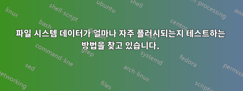 파일 시스템 데이터가 얼마나 자주 플러시되는지 테스트하는 방법을 찾고 있습니다.