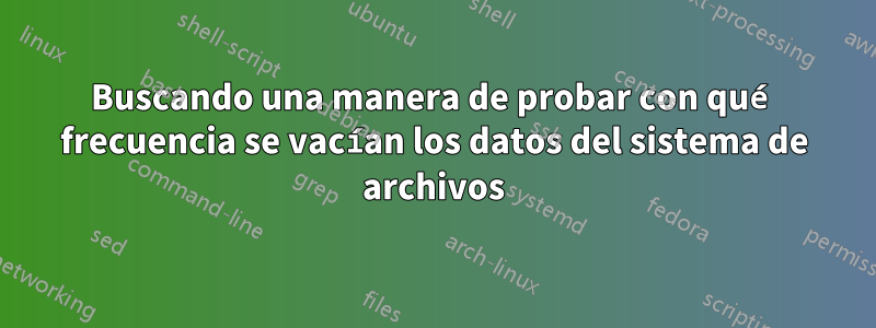 Buscando una manera de probar con qué frecuencia se vacían los datos del sistema de archivos