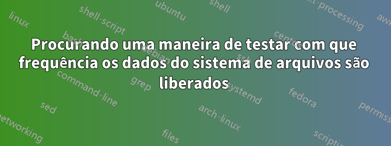 Procurando uma maneira de testar com que frequência os dados do sistema de arquivos são liberados