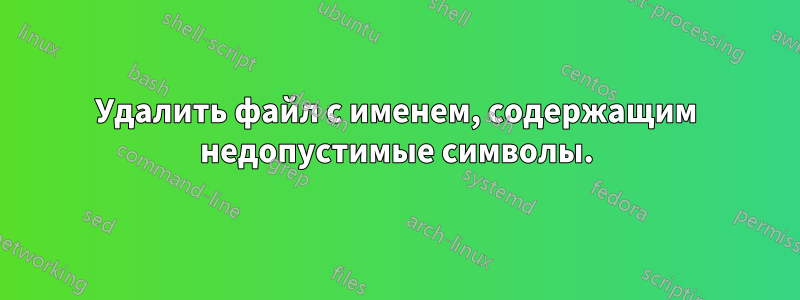 Удалить файл с именем, содержащим недопустимые символы.