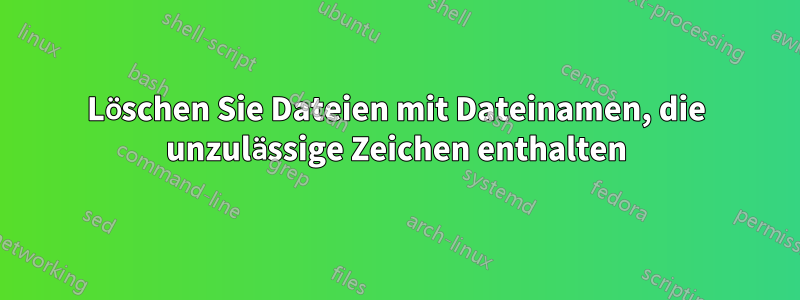 Löschen Sie Dateien mit Dateinamen, die unzulässige Zeichen enthalten