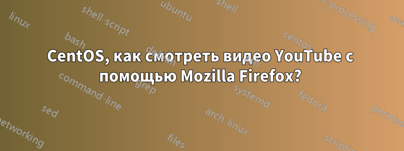 CentOS, как смотреть видео YouTube с помощью Mozilla Firefox?