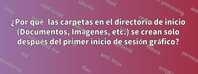 ¿Por qué las carpetas en el directorio de inicio (Documentos, Imágenes, etc.) se crean solo después del primer inicio de sesión gráfico?