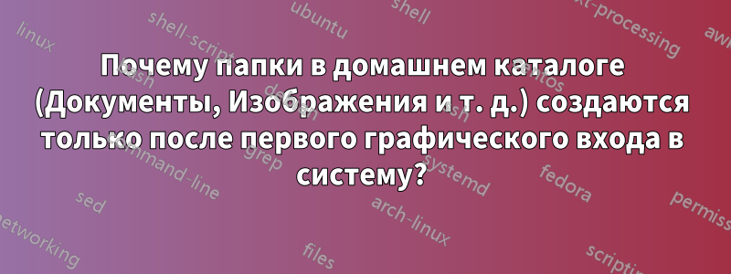 Почему папки в домашнем каталоге (Документы, Изображения и т. д.) создаются только после первого графического входа в систему?