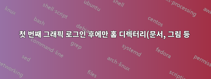 첫 번째 그래픽 로그인 후에만 홈 디렉터리(문서, 그림 등)의 폴더가 생성되는 이유는 무엇입니까?